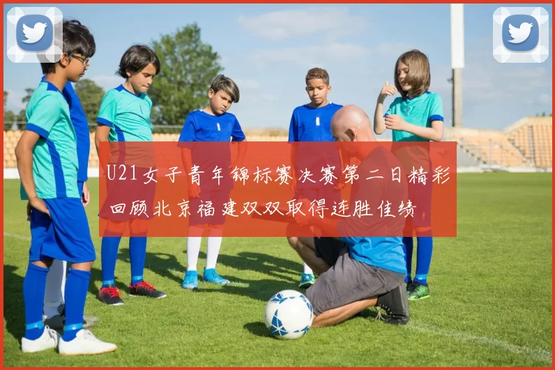 U21女子青年锦标赛决赛第二日精彩回顾北京福建双双取得连胜佳绩